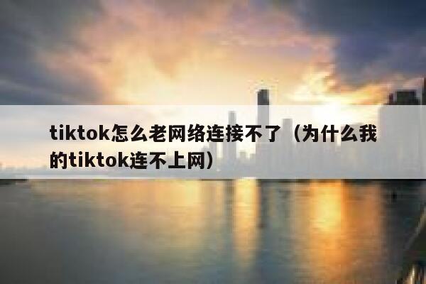 tiktok怎么老网络连接不了（为什么我的tiktok连不上网） 第1张