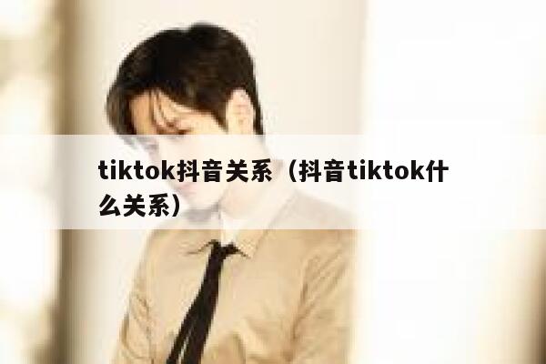 tiktok抖音关系（抖音tiktok什么关系） 第1张