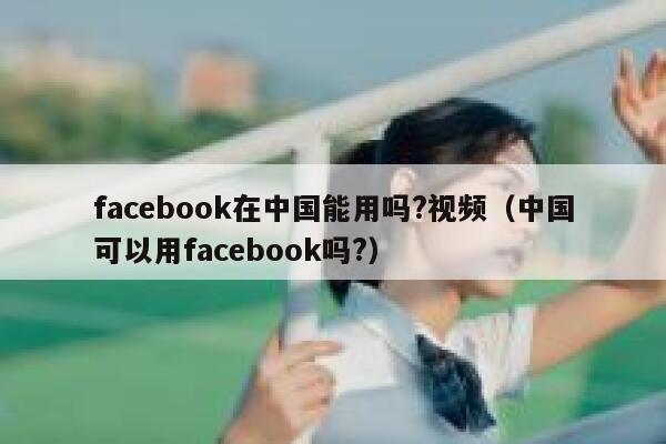 facebook在中国能用吗?视频(中国可以用facebook吗?) 第1张 facebook在中国能用吗?视频(中国可以用facebook吗?) 第1张