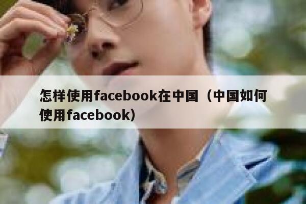 怎样使用facebook在中国（中国如何使用facebook） 第1张