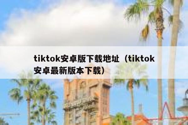 tiktok安卓版下载地址（tiktok安卓最新版本下载） 第1张
