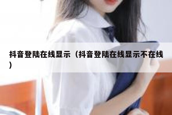 抖音登陆在线显示（抖音登陆在线显示不在线） 第1张