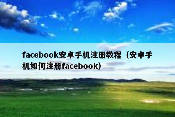 facebook安卓手机注册教程（安卓手机如何注册facebook） 第1张