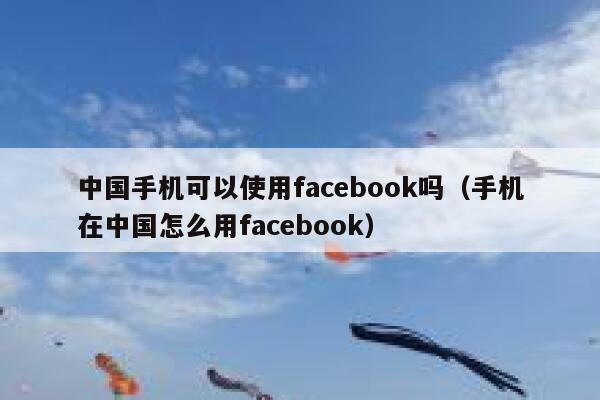 中国手机可以使用facebook吗（手机在中国怎么用facebook） 第1张