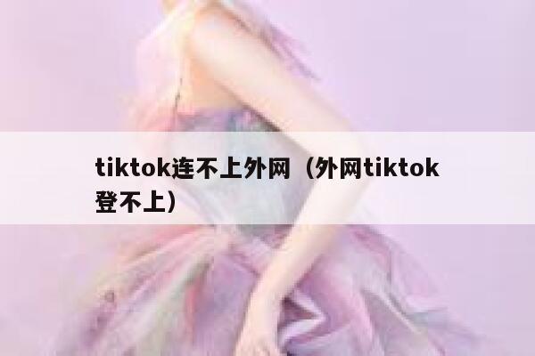 tiktok连不上外网（外网tiktok登不上） 第1张