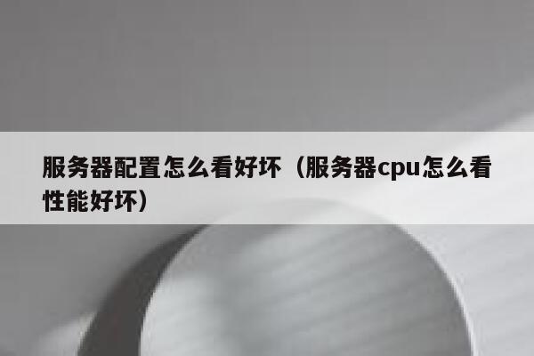 服务器配置怎么看好坏（服务器cpu怎么看性能好坏） 第1张