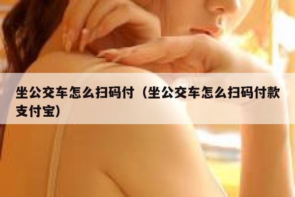 坐公交车怎么扫码付（坐公交车怎么扫码付款支付宝） 第1张