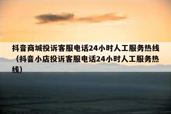 抖音商城投诉客服电话24小时人工服务热线(抖音小店投诉客服电话24小时人工服务热线) 第1张 抖音商城投诉客服电话24小时人工服务热线(抖音小店投诉客服电话24小时人工服务热线) 第1张