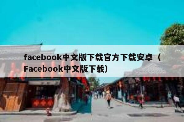 facebook中文版下载官方下载安卓（Facebook中文版下载） 第1张