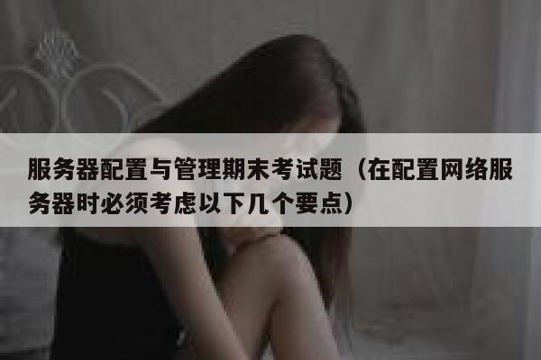 服务器配置与管理期末考试题（在配置网络服务器时必须考虑以下几个要点） 第1张