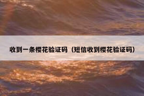 收到一条樱花验证码（短信收到樱花验证码） 第1张