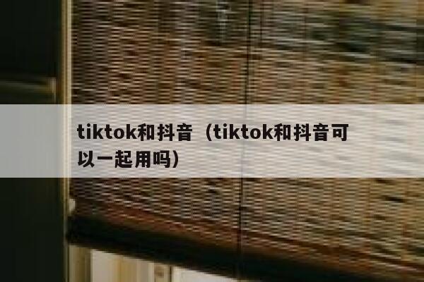 tiktok和抖音（tiktok和抖音可以一起用吗） 第1张