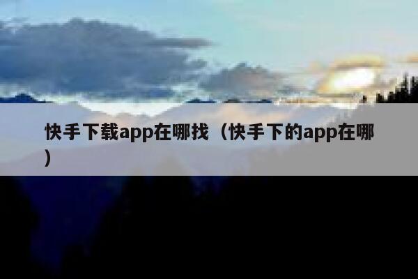 快手下载app在哪找（快手下的app在哪） 第1张