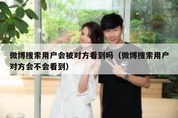 微博搜索用户会被对方看到吗(微博搜索用户对方会不会看到) 第1张 微博搜索用户会被对方看到吗(微博搜索用户对方会不会看到) 第1张
