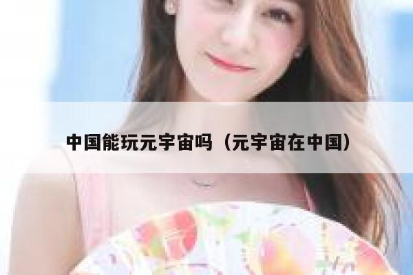 中国能玩元宇宙吗(元宇宙在中国) 第1张 中国能玩元宇宙吗(元宇宙在中国) 第1张