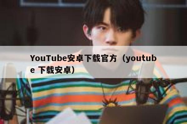 YouTube安卓下载官方（youtube 下载安卓） 第1张