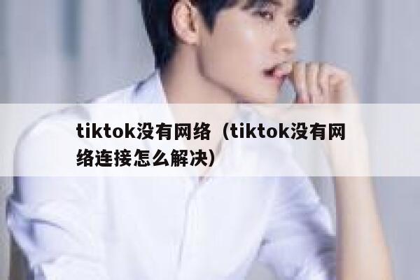 tiktok没有网络（tiktok没有网络连接怎么解决） 第1张