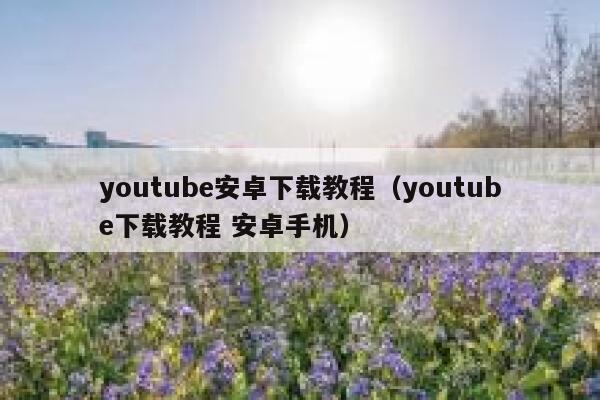 youtube安卓下载教程（youtube下载教程 安卓手机） 第1张