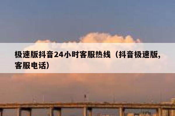 极速版抖音24小时客服热线（抖音极速版,客服电话） 第1张