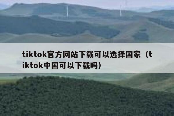 tiktok官方网站下载可以选择国家（tiktok中国可以下载吗） 第1张