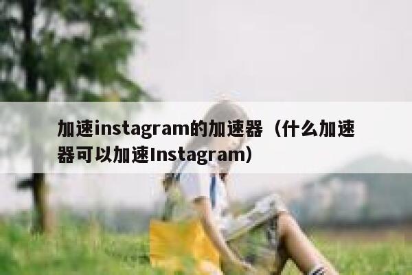 加速instagram的加速器（什么加速器可以加速Instagram） 第1张