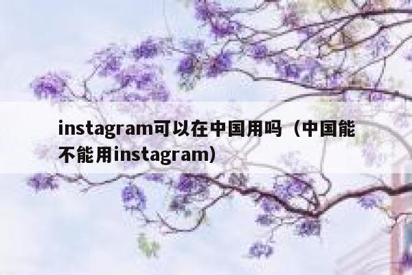 instagram可以在中国用吗(中国能不能用instagram) 第1张 instagram可以在中国用吗(中国能不能用instagram) 第1张