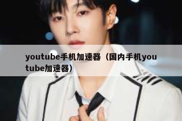 youtube手机加速器（国内手机youtube加速器） 第1张