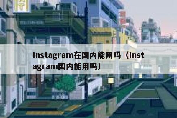Instagram在国内能用吗（Instagram国内能用吗） 第1张