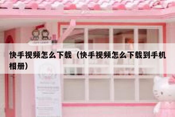 快手视频怎么下载（快手视频怎么下载到手机相册） 第1张