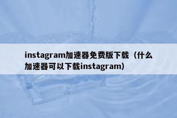 instagram加速器免费版下载（什么加速器可以下载instagram） 第1张