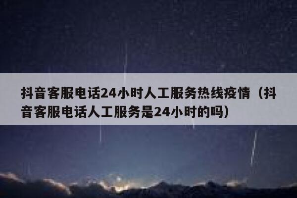 抖音客服电话24小时人工服务热线疫情（抖音客服电话人工服务是24小时的吗） 第1张