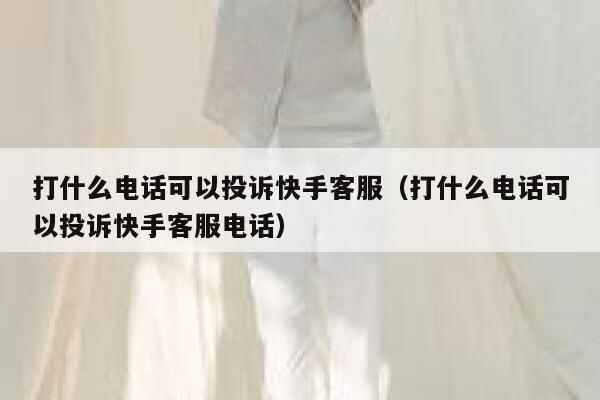 打什么电话可以投诉快手客服（打什么电话可以投诉快手客服电话） 第1张