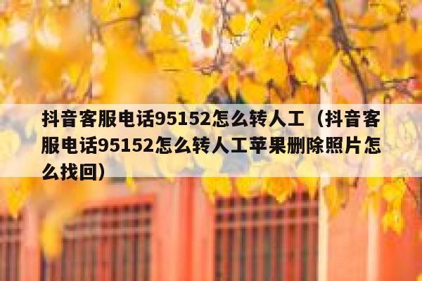 抖音客服电话95152怎么转人工（抖音客服电话95152怎么转人工苹果删除照片怎么找回） 第1张