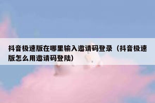 抖音极速版在哪里输入邀请码登录（抖音极速版怎么用邀请码登陆） 第1张