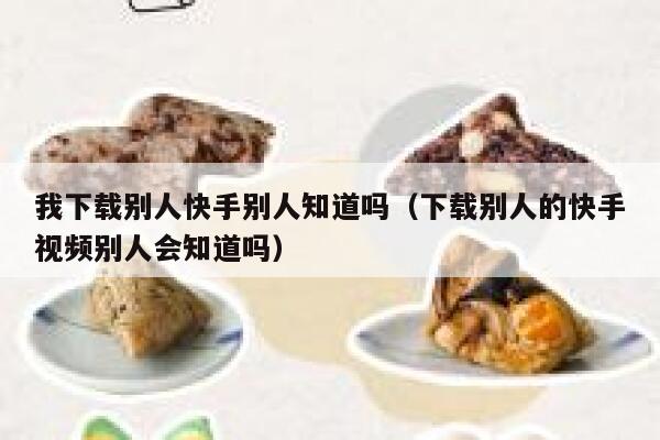 我下载别人快手别人知道吗（下载别人的快手视频别人会知道吗） 第1张