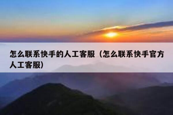 怎么联系快手的人工客服（怎么联系快手官方人工客服） 第1张