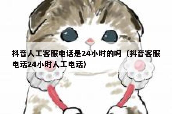 抖音人工客服电话是24小时的吗（抖音客服电话24小时人工电话） 第1张