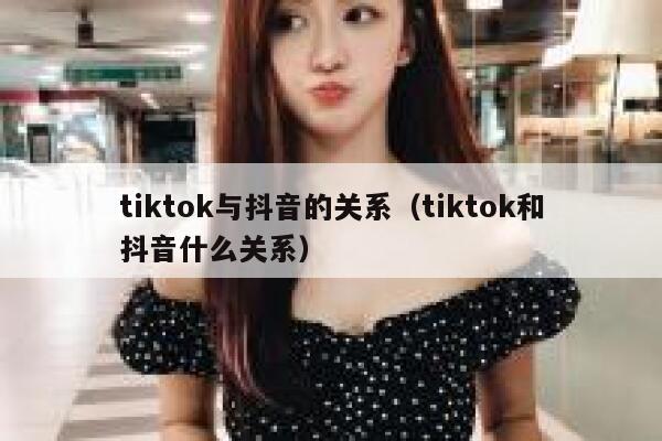 tiktok与抖音的关系(tiktok和抖音什么关系) 第1张 tiktok与抖音的关系(tiktok和抖音什么关系) 第1张