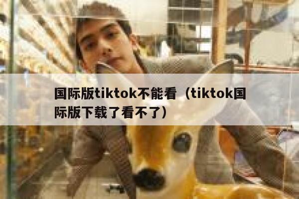 国际版tiktok不能看（tiktok国际版下载了看不了） 第1张