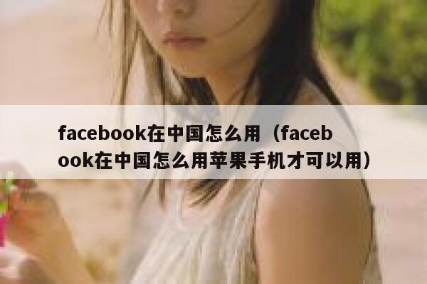 facebook在中国怎么用（facebook在中国怎么用苹果手机才可以用） 第1张