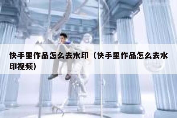 快手里作品怎么去水印（快手里作品怎么去水印视频） 第1张