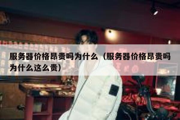 服务器价格昂贵吗为什么（服务器价格昂贵吗为什么这么贵） 第1张