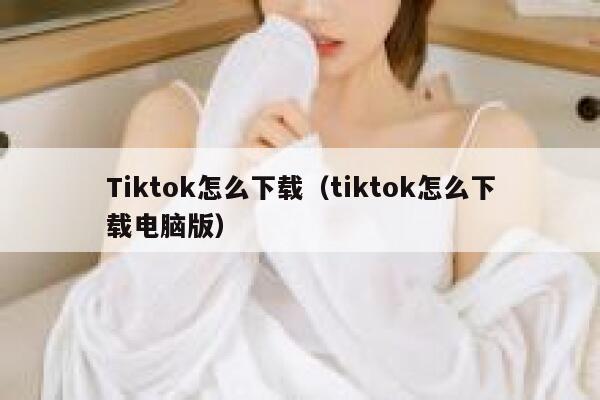 Tiktok怎么下载（tiktok怎么下载电脑版） 第1张