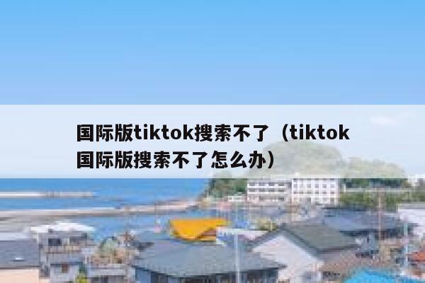 国际版tiktok搜索不了（tiktok国际版搜索不了怎么办） 第1张