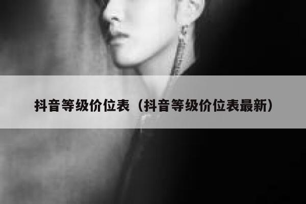 抖音等级价位表（抖音等级价位表最新） 第1张
