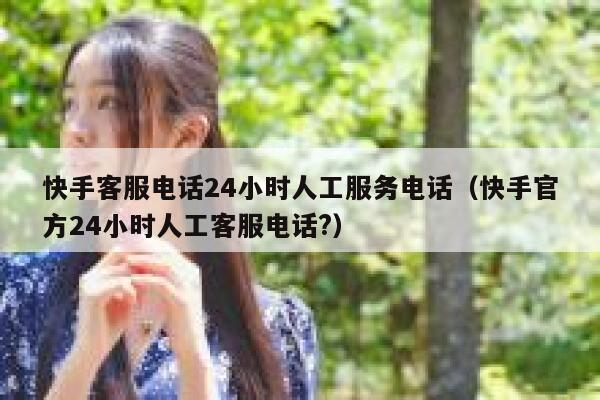 快手客服电话24小时人工服务电话（快手官方24小时人工客服电话?） 第1张