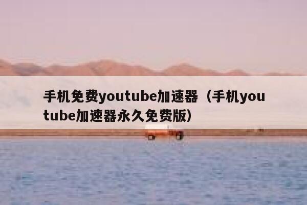 手机免费youtube加速器（手机youtube加速器永久免费版） 第1张