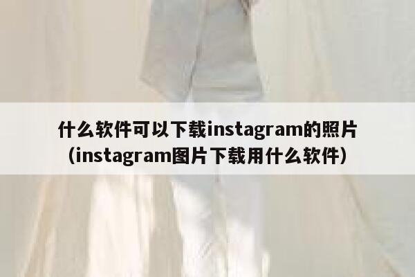什么软件可以下载instagram的照片（instagram图片下载用什么软件） 第1张