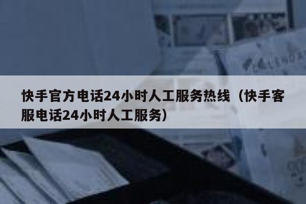 快手官方电话24小时人工服务热线（快手客服电话24小时人工服务） 第1张