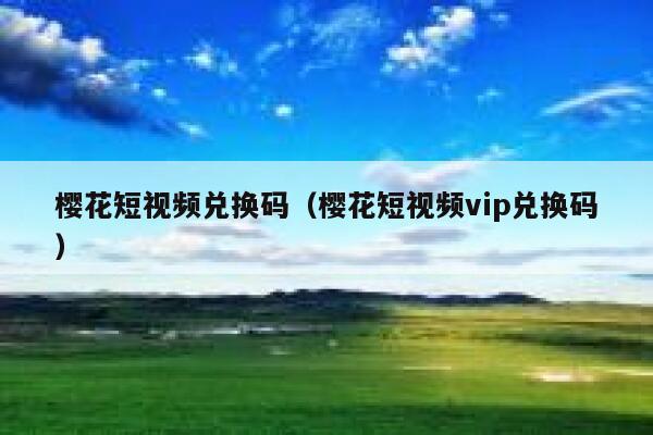 樱花短视频兑换码（樱花短视频vip兑换码） 第1张